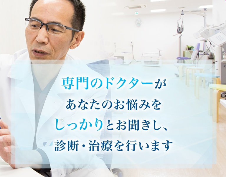 専門のドクターがあなたのお悩みをしっかりとお聞きし、診断・治療を行います